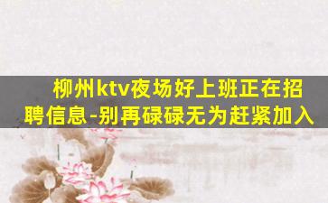 柳州ktv夜场好上班正在招聘信息-别再碌碌无为赶紧加入